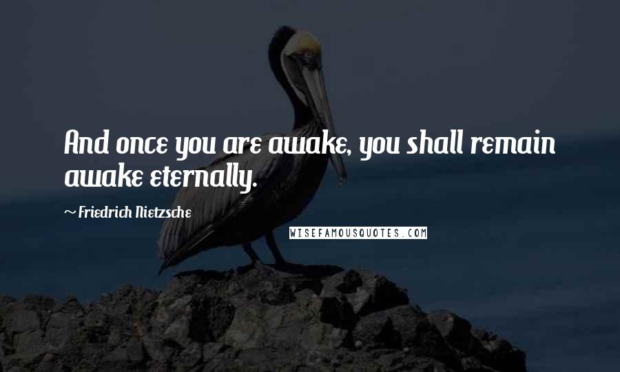 Friedrich Nietzsche Quotes: And once you are awake, you shall remain awake eternally.