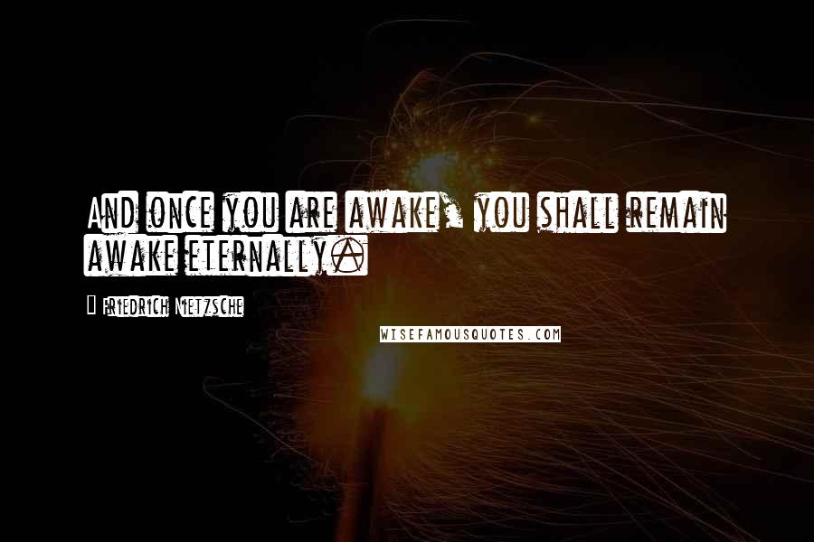 Friedrich Nietzsche Quotes: And once you are awake, you shall remain awake eternally.