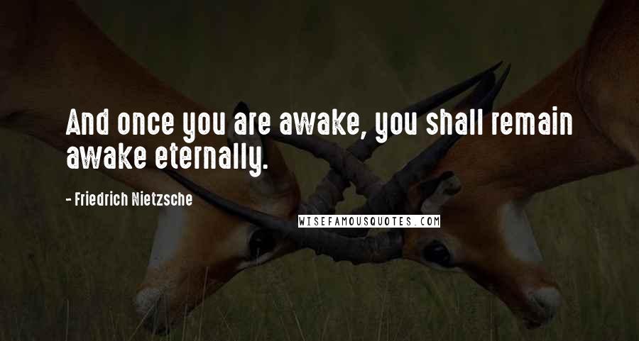 Friedrich Nietzsche Quotes: And once you are awake, you shall remain awake eternally.