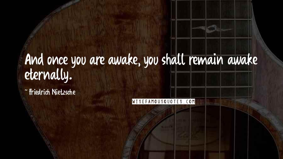 Friedrich Nietzsche Quotes: And once you are awake, you shall remain awake eternally.