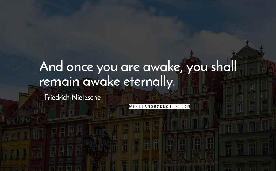 Friedrich Nietzsche Quotes: And once you are awake, you shall remain awake eternally.