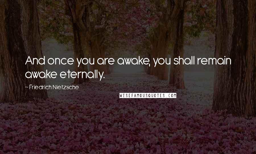 Friedrich Nietzsche Quotes: And once you are awake, you shall remain awake eternally.