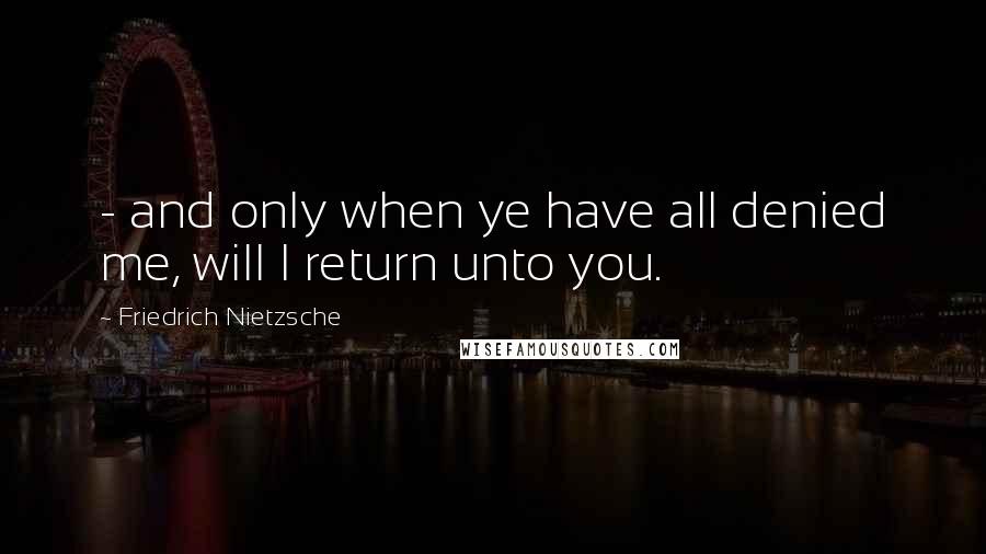 Friedrich Nietzsche Quotes: - and only when ye have all denied me, will I return unto you.