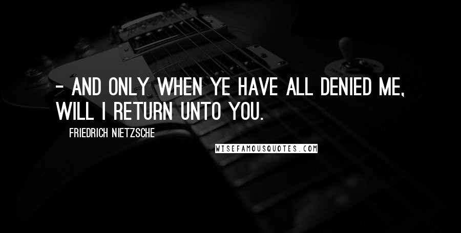 Friedrich Nietzsche Quotes: - and only when ye have all denied me, will I return unto you.