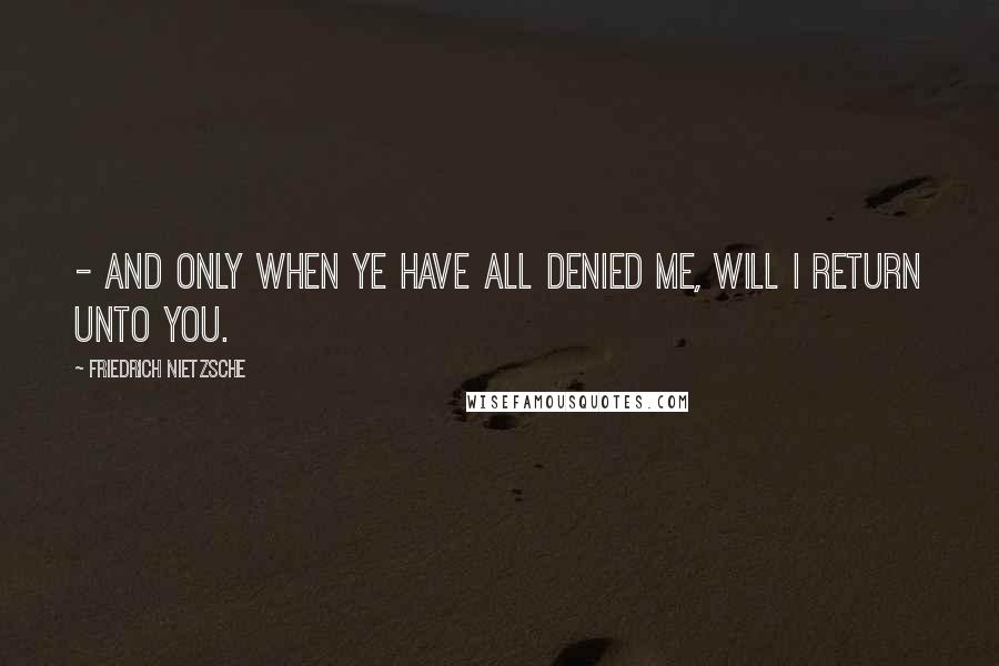 Friedrich Nietzsche Quotes: - and only when ye have all denied me, will I return unto you.