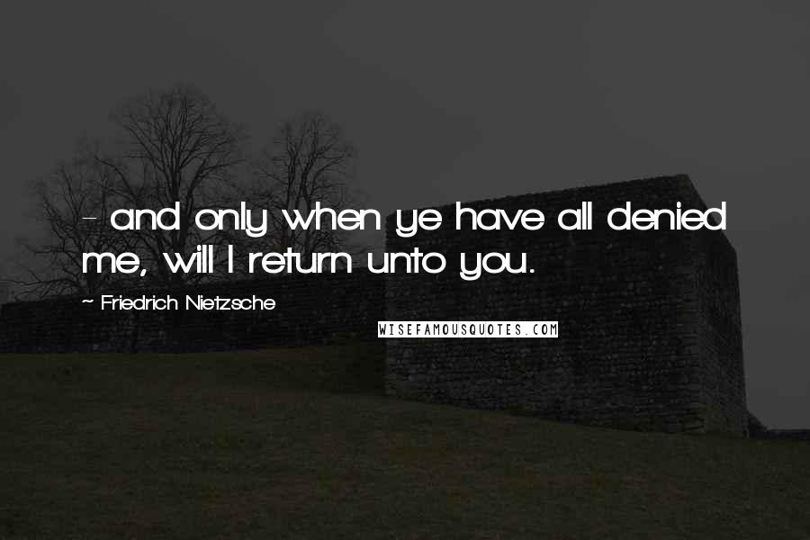 Friedrich Nietzsche Quotes: - and only when ye have all denied me, will I return unto you.