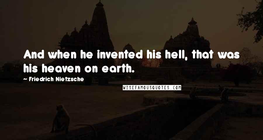 Friedrich Nietzsche Quotes: And when he invented his hell, that was his heaven on earth.