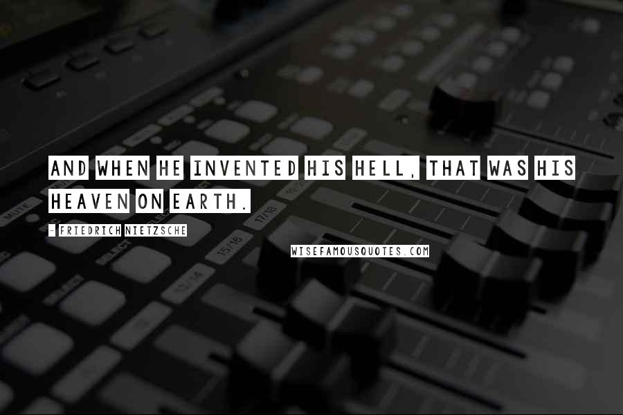 Friedrich Nietzsche Quotes: And when he invented his hell, that was his heaven on earth.