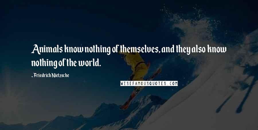 Friedrich Nietzsche Quotes: Animals know nothing of themselves, and they also know nothing of the world.