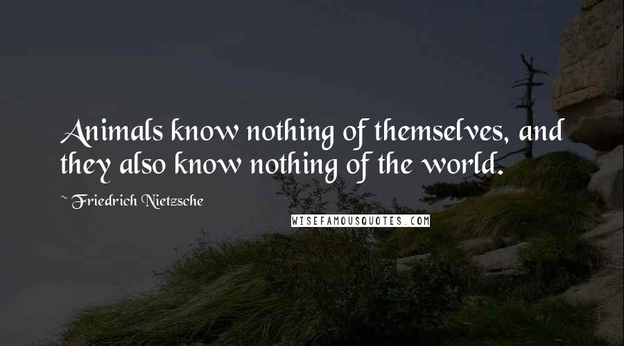 Friedrich Nietzsche Quotes: Animals know nothing of themselves, and they also know nothing of the world.