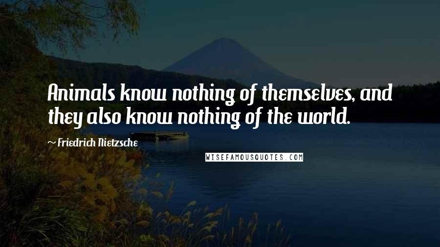 Friedrich Nietzsche Quotes: Animals know nothing of themselves, and they also know nothing of the world.