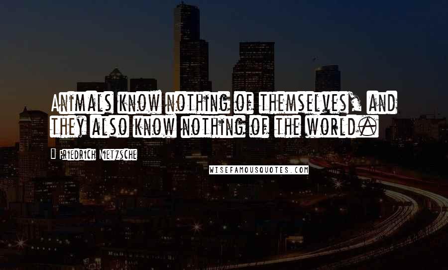 Friedrich Nietzsche Quotes: Animals know nothing of themselves, and they also know nothing of the world.