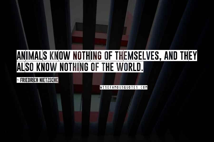 Friedrich Nietzsche Quotes: Animals know nothing of themselves, and they also know nothing of the world.