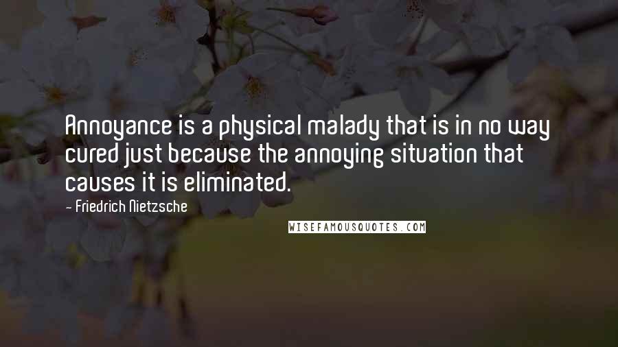 Friedrich Nietzsche Quotes: Annoyance is a physical malady that is in no way cured just because the annoying situation that causes it is eliminated.