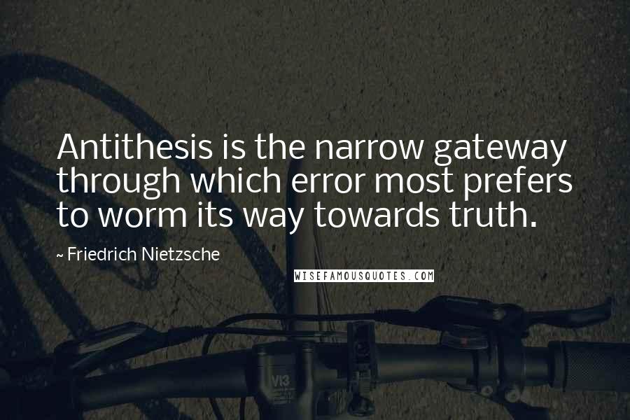 Friedrich Nietzsche Quotes: Antithesis is the narrow gateway through which error most prefers to worm its way towards truth.