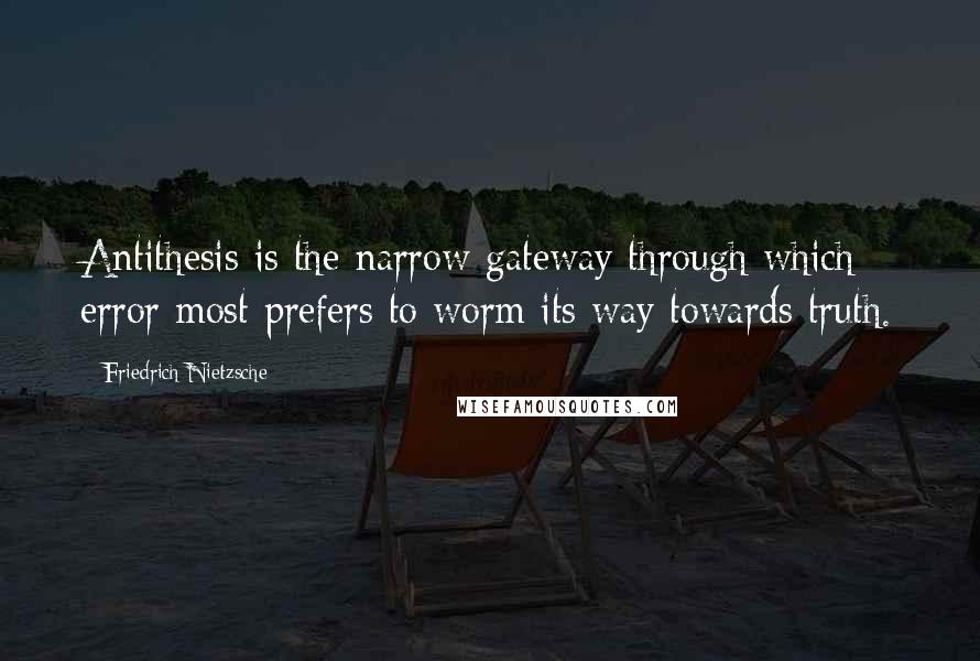 Friedrich Nietzsche Quotes: Antithesis is the narrow gateway through which error most prefers to worm its way towards truth.