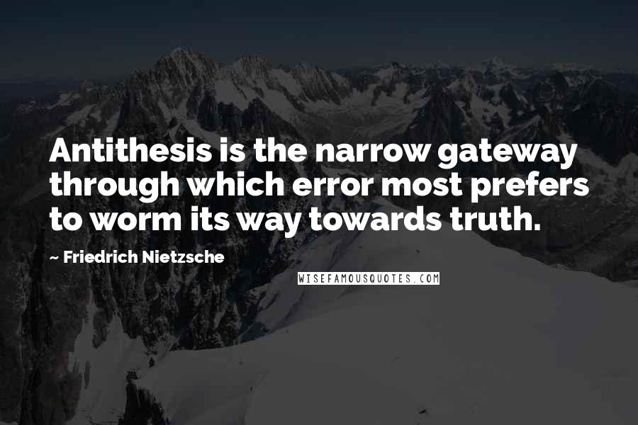 Friedrich Nietzsche Quotes: Antithesis is the narrow gateway through which error most prefers to worm its way towards truth.