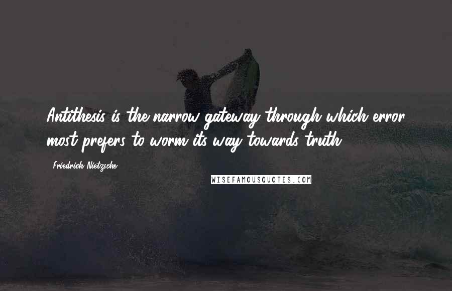 Friedrich Nietzsche Quotes: Antithesis is the narrow gateway through which error most prefers to worm its way towards truth.