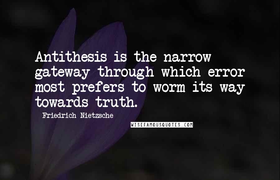 Friedrich Nietzsche Quotes: Antithesis is the narrow gateway through which error most prefers to worm its way towards truth.