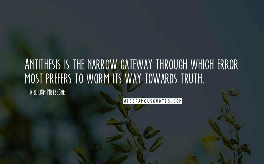 Friedrich Nietzsche Quotes: Antithesis is the narrow gateway through which error most prefers to worm its way towards truth.