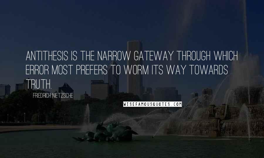 Friedrich Nietzsche Quotes: Antithesis is the narrow gateway through which error most prefers to worm its way towards truth.