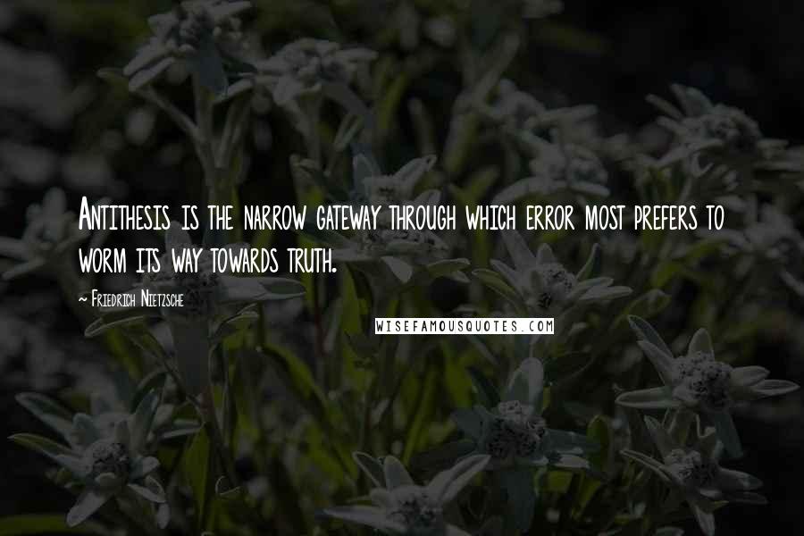 Friedrich Nietzsche Quotes: Antithesis is the narrow gateway through which error most prefers to worm its way towards truth.