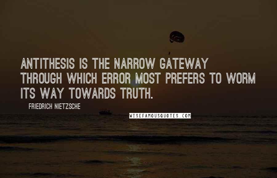 Friedrich Nietzsche Quotes: Antithesis is the narrow gateway through which error most prefers to worm its way towards truth.