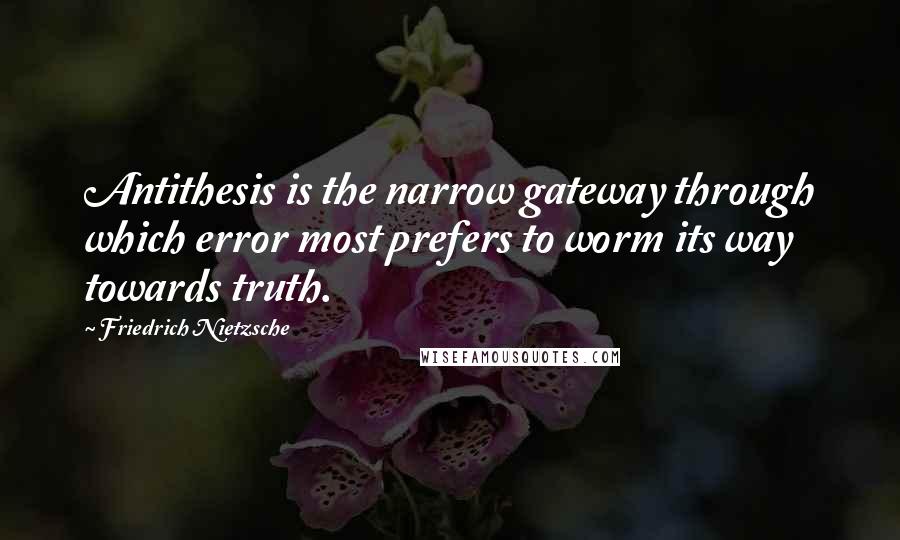 Friedrich Nietzsche Quotes: Antithesis is the narrow gateway through which error most prefers to worm its way towards truth.