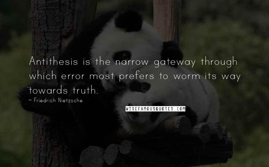 Friedrich Nietzsche Quotes: Antithesis is the narrow gateway through which error most prefers to worm its way towards truth.