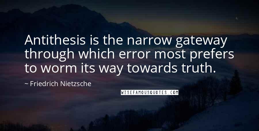 Friedrich Nietzsche Quotes: Antithesis is the narrow gateway through which error most prefers to worm its way towards truth.