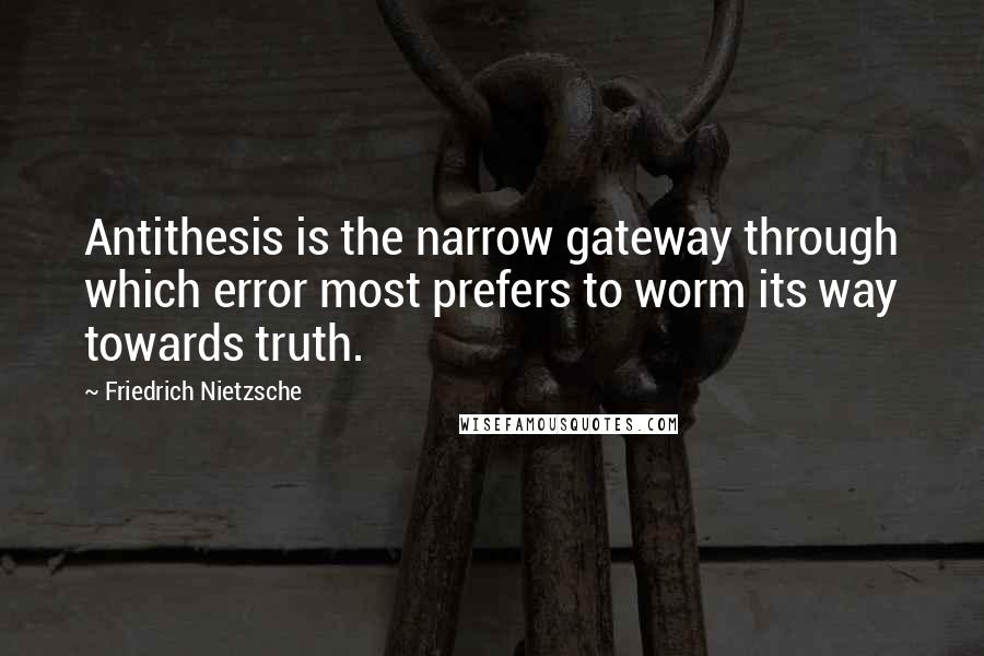 Friedrich Nietzsche Quotes: Antithesis is the narrow gateway through which error most prefers to worm its way towards truth.