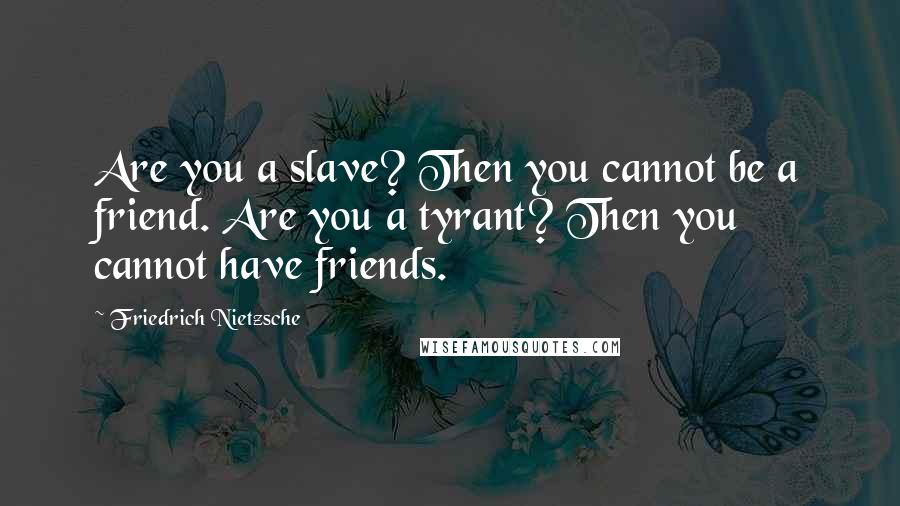 Friedrich Nietzsche Quotes: Are you a slave? Then you cannot be a friend. Are you a tyrant? Then you cannot have friends.