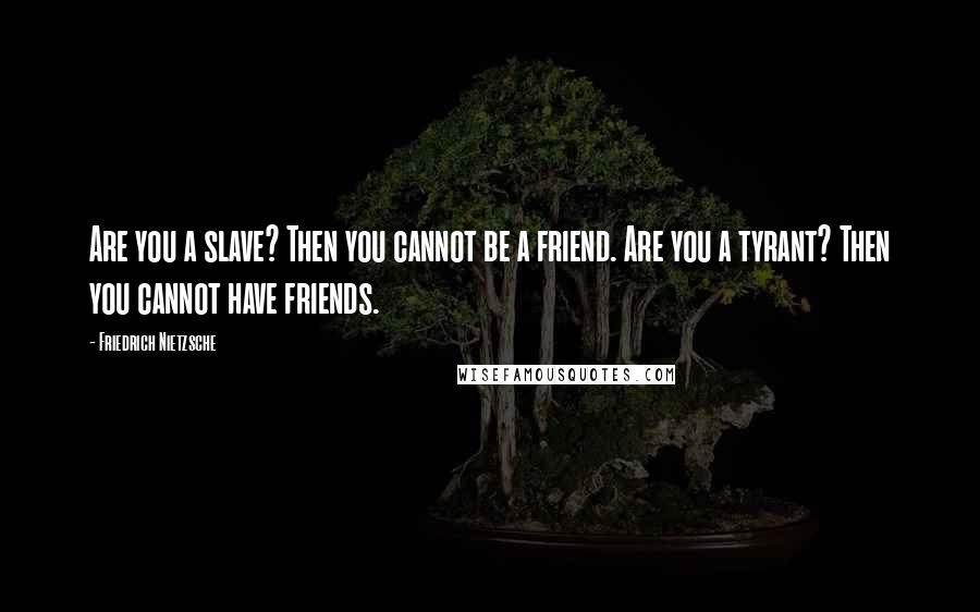 Friedrich Nietzsche Quotes: Are you a slave? Then you cannot be a friend. Are you a tyrant? Then you cannot have friends.
