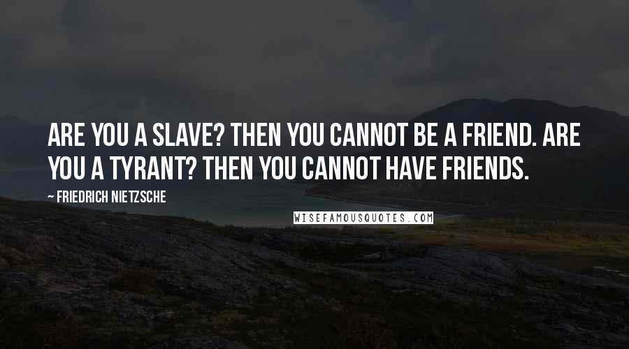 Friedrich Nietzsche Quotes: Are you a slave? Then you cannot be a friend. Are you a tyrant? Then you cannot have friends.