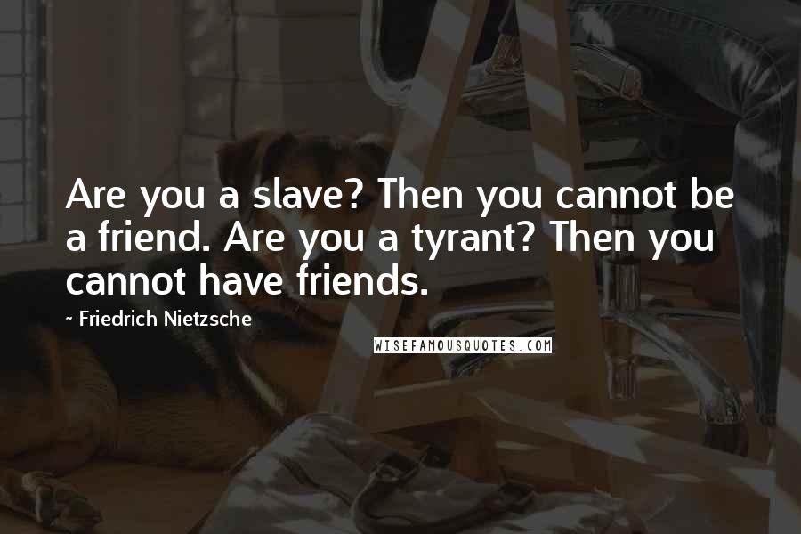 Friedrich Nietzsche Quotes: Are you a slave? Then you cannot be a friend. Are you a tyrant? Then you cannot have friends.