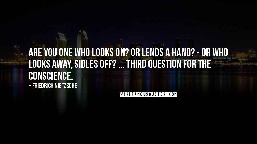 Friedrich Nietzsche Quotes: Are you one who looks on? or lends a hand? - or who looks away, sidles off? ... Third question for the conscience.