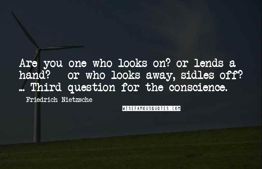Friedrich Nietzsche Quotes: Are you one who looks on? or lends a hand? - or who looks away, sidles off? ... Third question for the conscience.