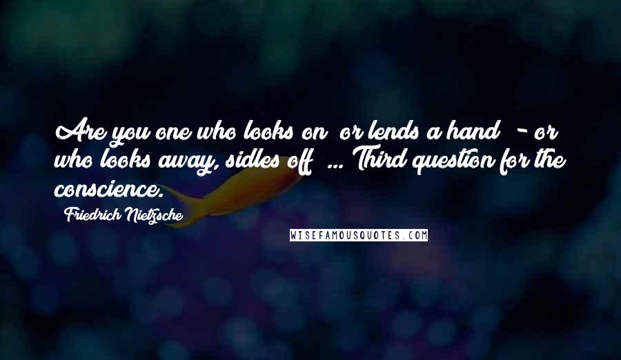 Friedrich Nietzsche Quotes: Are you one who looks on? or lends a hand? - or who looks away, sidles off? ... Third question for the conscience.