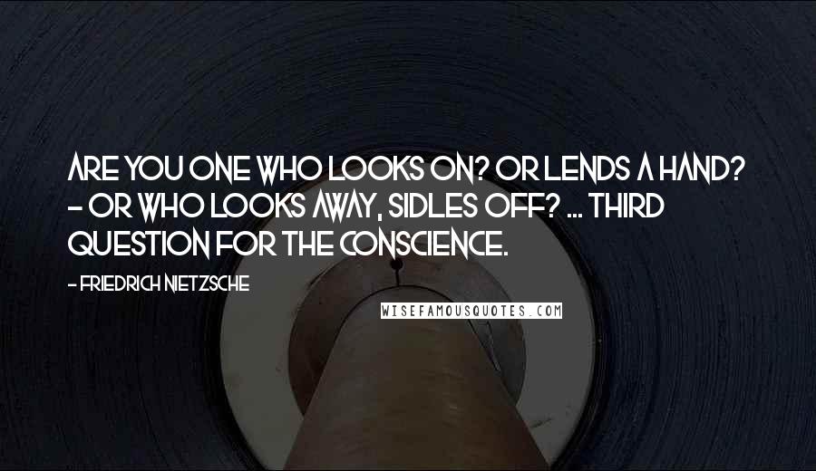 Friedrich Nietzsche Quotes: Are you one who looks on? or lends a hand? - or who looks away, sidles off? ... Third question for the conscience.