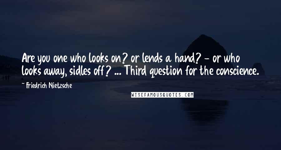 Friedrich Nietzsche Quotes: Are you one who looks on? or lends a hand? - or who looks away, sidles off? ... Third question for the conscience.