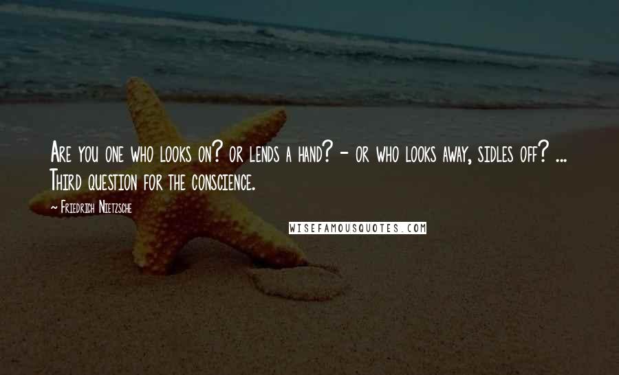 Friedrich Nietzsche Quotes: Are you one who looks on? or lends a hand? - or who looks away, sidles off? ... Third question for the conscience.