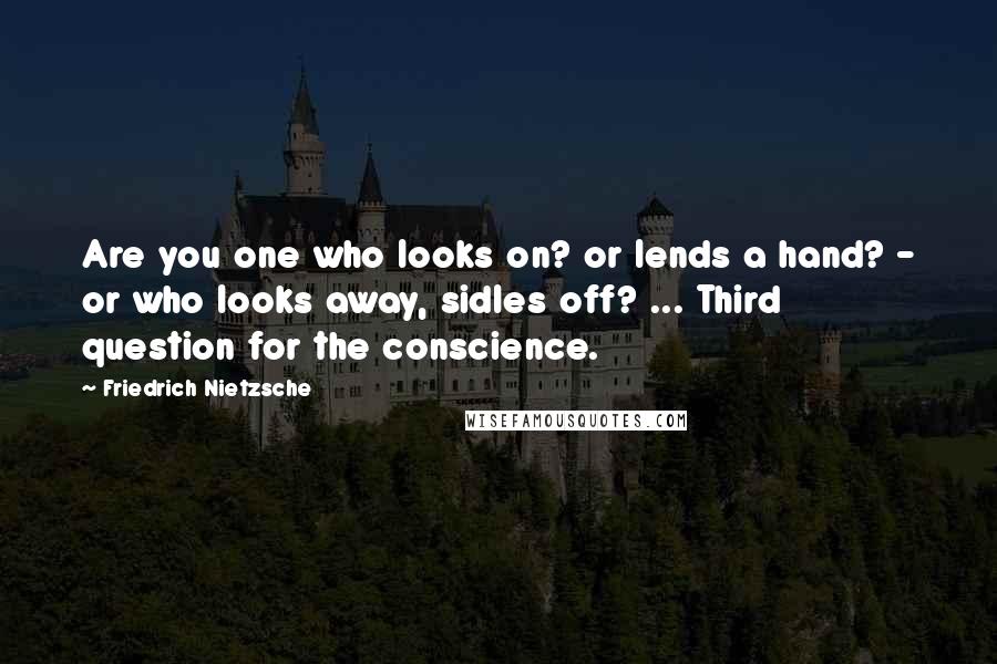 Friedrich Nietzsche Quotes: Are you one who looks on? or lends a hand? - or who looks away, sidles off? ... Third question for the conscience.