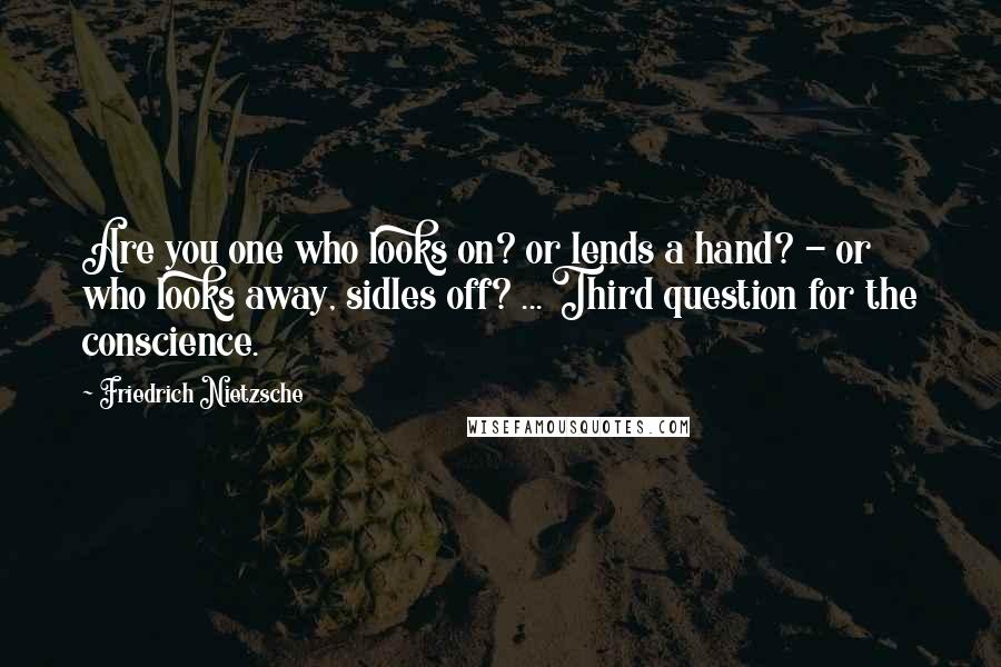 Friedrich Nietzsche Quotes: Are you one who looks on? or lends a hand? - or who looks away, sidles off? ... Third question for the conscience.