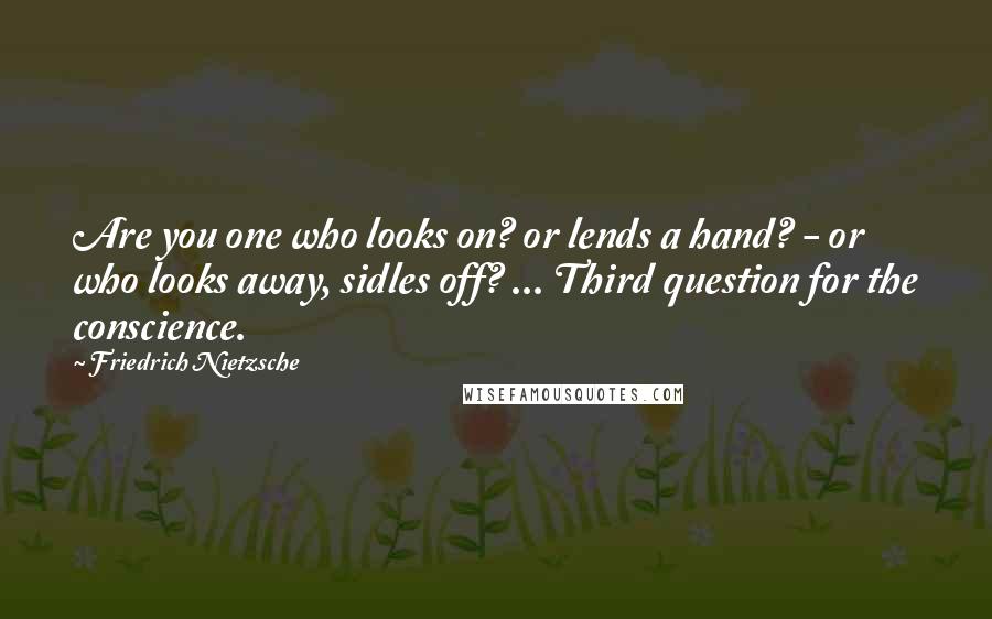 Friedrich Nietzsche Quotes: Are you one who looks on? or lends a hand? - or who looks away, sidles off? ... Third question for the conscience.