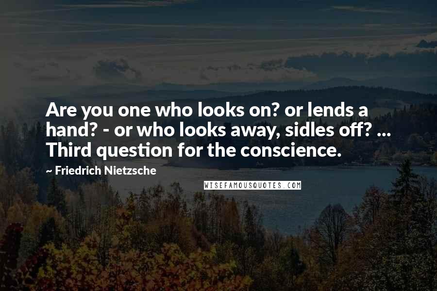 Friedrich Nietzsche Quotes: Are you one who looks on? or lends a hand? - or who looks away, sidles off? ... Third question for the conscience.