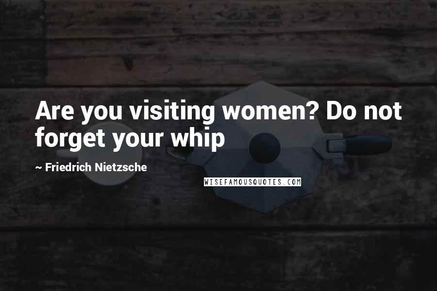 Friedrich Nietzsche Quotes: Are you visiting women? Do not forget your whip