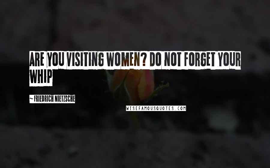 Friedrich Nietzsche Quotes: Are you visiting women? Do not forget your whip
