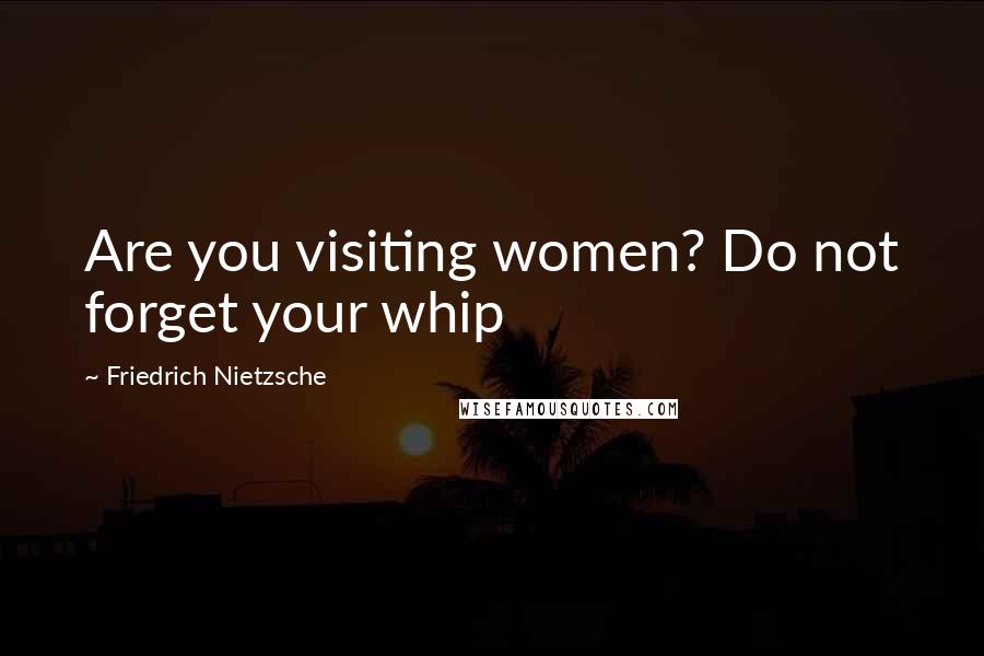 Friedrich Nietzsche Quotes: Are you visiting women? Do not forget your whip