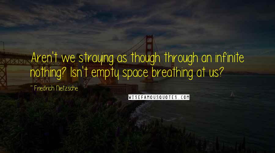 Friedrich Nietzsche Quotes: Aren't we straying as though through an infinite nothing? Isn't empty space breathing at us?