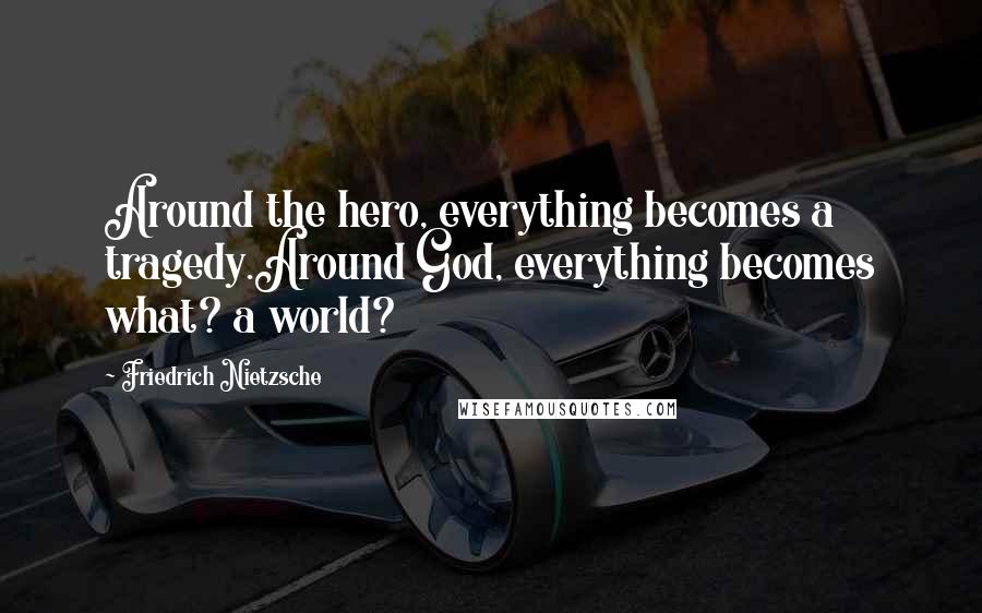 Friedrich Nietzsche Quotes: Around the hero, everything becomes a tragedy.Around God, everything becomes what? a world?